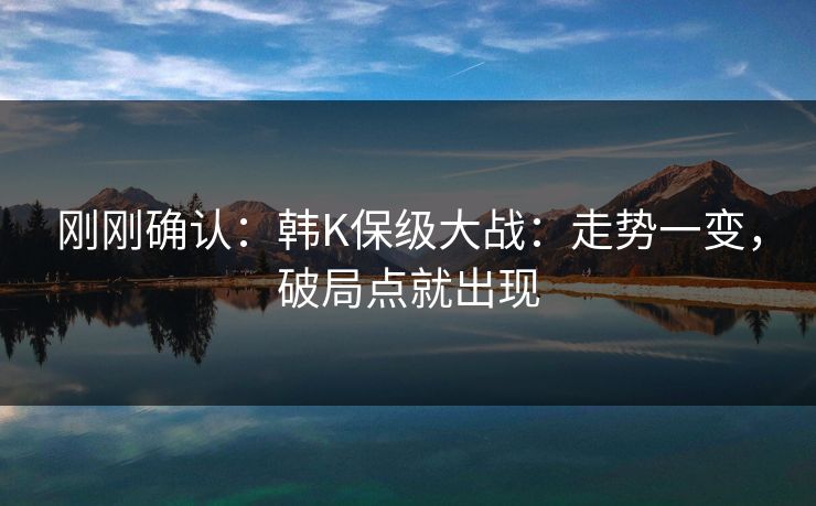 刚刚确认：韩K保级大战：走势一变，破局点就出现