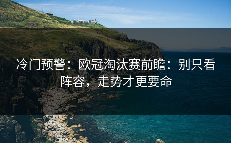 冷门预警：欧冠淘汰赛前瞻：别只看阵容，走势才更要命