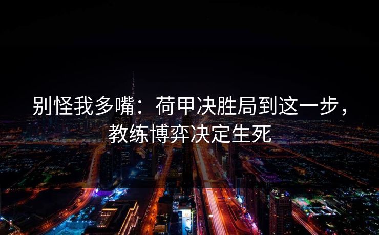 别怪我多嘴：荷甲决胜局到这一步，教练博弈决定生死