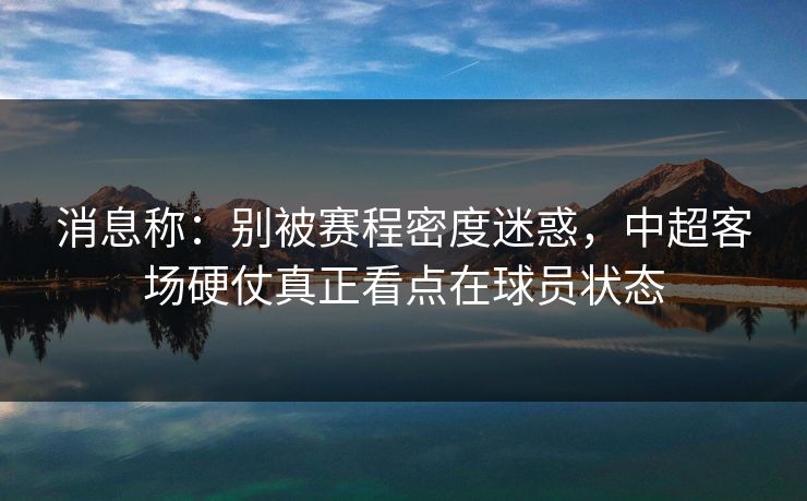 消息称：别被赛程密度迷惑，中超客场硬仗真正看点在球员状态
