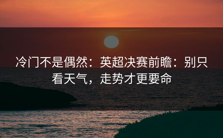 冷门不是偶然：英超决赛前瞻：别只看天气，走势才更要命