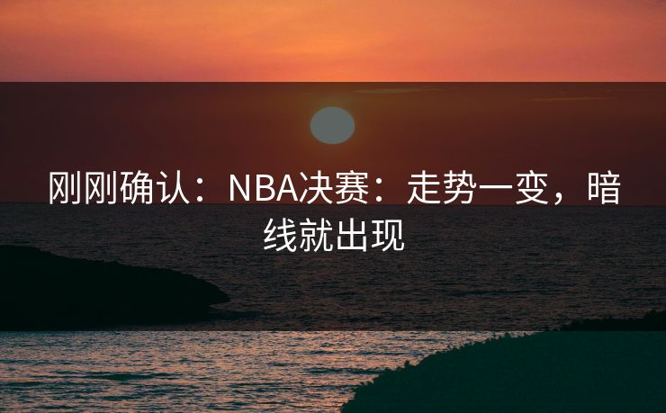 刚刚确认：NBA决赛：走势一变，暗线就出现
