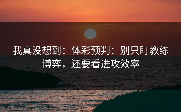 我真没想到：体彩预判：别只盯教练博弈，还要看进攻效率