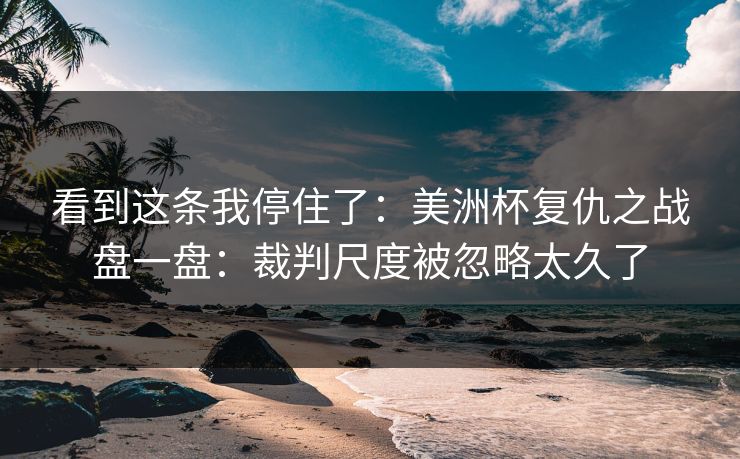 看到这条我停住了：美洲杯复仇之战盘一盘：裁判尺度被忽略太久了
