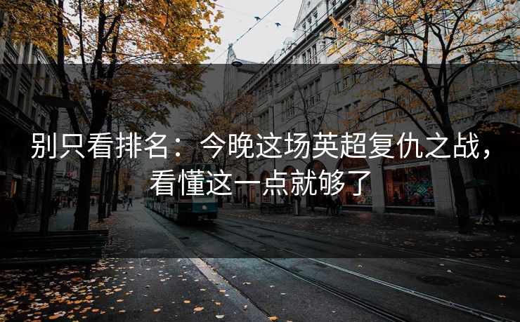 别只看排名：今晚这场英超复仇之战，看懂这一点就够了