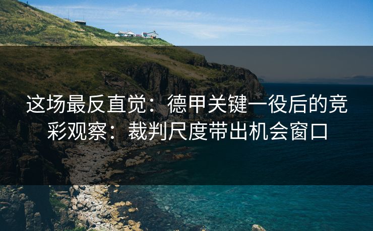 这场最反直觉：德甲关键一役后的竞彩观察：裁判尺度带出机会窗口