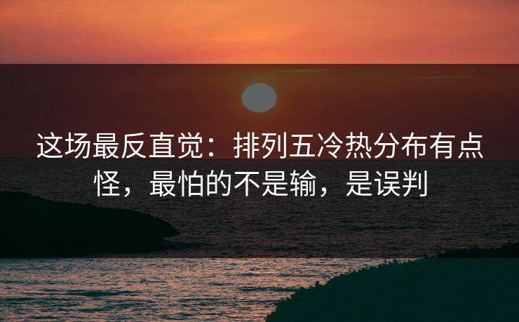 这场最反直觉：排列五冷热分布有点怪，最怕的不是输，是误判