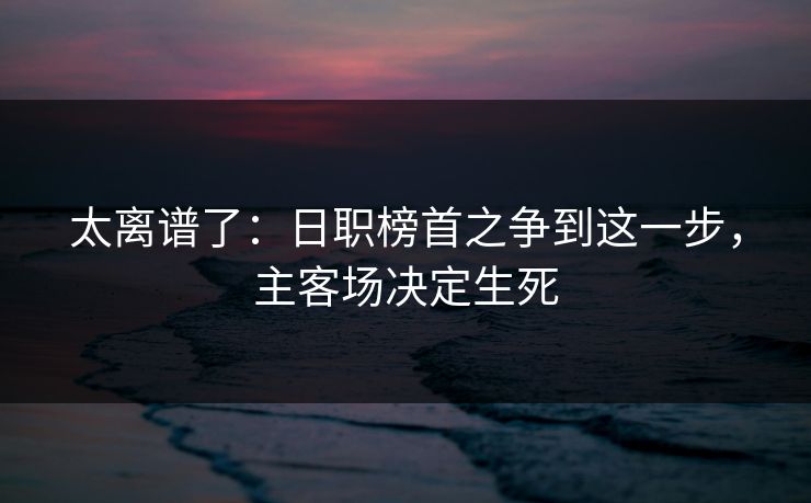 太离谱了:日职榜首之争到这一步,主客场决定生死 太离谱了:日职榜首之争到这一步,主客场决定生死