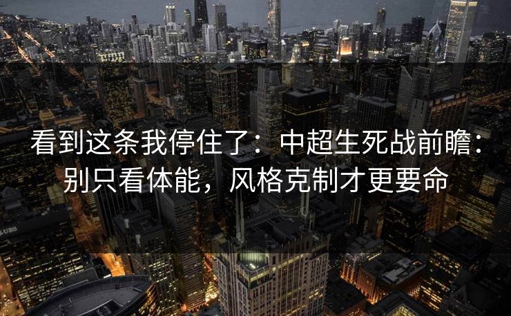看到这条我停住了：中超生死战前瞻：别只看体能，风格克制才更要命