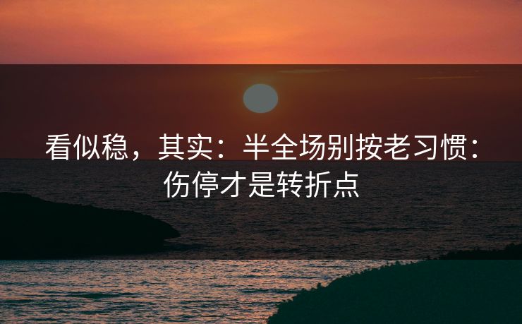 看似稳,其实:半全场别按老习惯:伤停才是转折点 看似稳,其实:半全场别按老习惯:伤停才是转折点