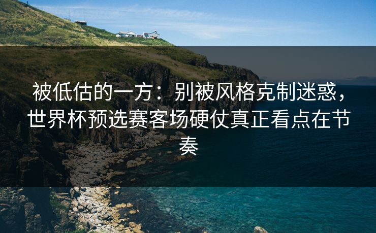 被低估的一方：别被风格克制迷惑，世界杯预选赛客场硬仗真正看点在节奏