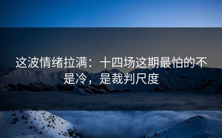 这波情绪拉满：十四场这期最怕的不是冷，是裁判尺度