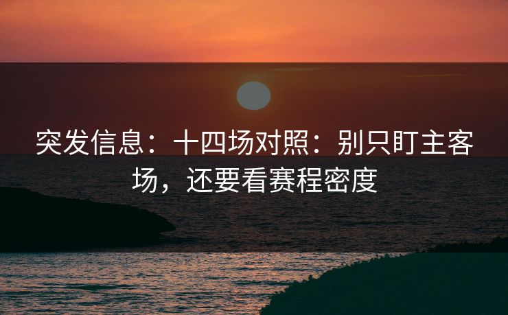 突发信息：十四场对照：别只盯主客场，还要看赛程密度