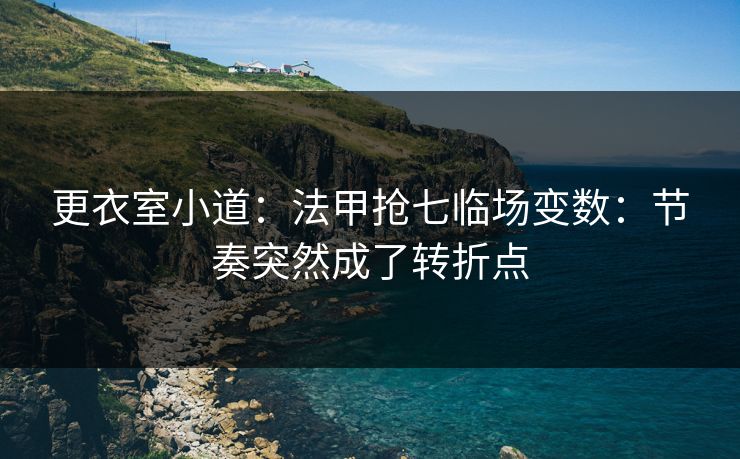 更衣室小道:法甲抢七临场变数:节奏突然成了转折点 更衣室小道:法甲抢七临场变数:节奏突然成了转折点