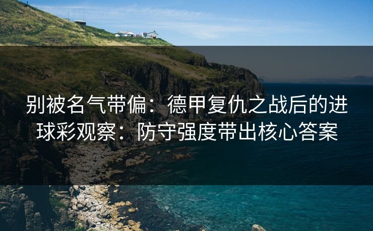 别被名气带偏:德甲复仇之战后的进球彩观察:防守强度带出核心答案 别被名气带偏:德甲复仇之战后的进球彩观察:防守强度带出核心答案