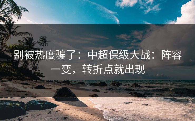 别被热度骗了:中超保级大战:阵容一变,转折点就出现 别被热度骗了:中超保级大战:阵容一变,转折点就出现