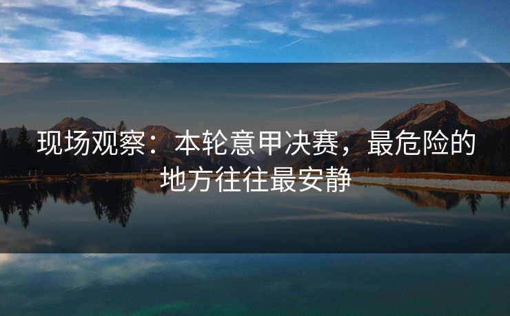 现场观察:本轮意甲决赛,最危险的地方往往最安静 现场观察:本轮意甲决赛,最危险的地方往往最安静