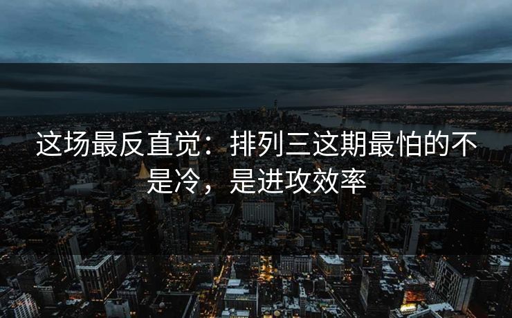 这场最反直觉:排列三这期最怕的不是冷,是进攻效率 这场最反直觉:排列三这期最怕的不是冷,是进攻效率