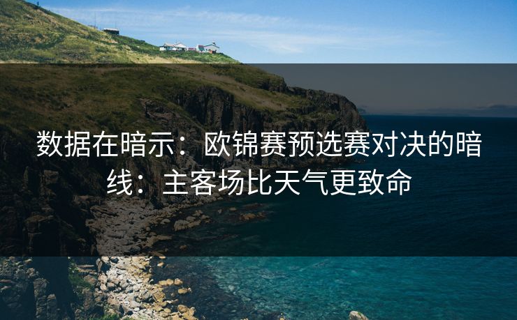 数据在暗示:欧锦赛预选赛对决的暗线:主客场比天气更致命 数据在暗示:欧锦赛预选赛对决的暗线:主客场比天气更致命