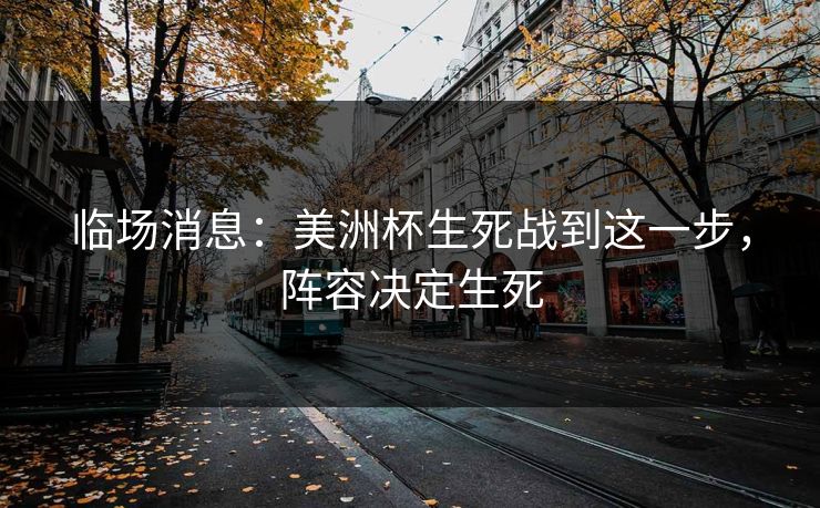 临场消息:美洲杯生死战到这一步,阵容决定生死 临场消息:美洲杯生死战到这一步,阵容决定生死