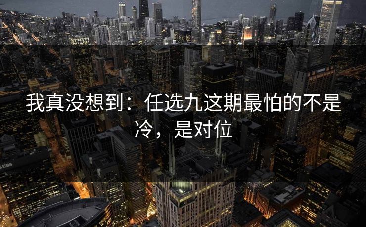 我真没想到：任选九这期最怕的不是冷，是对位