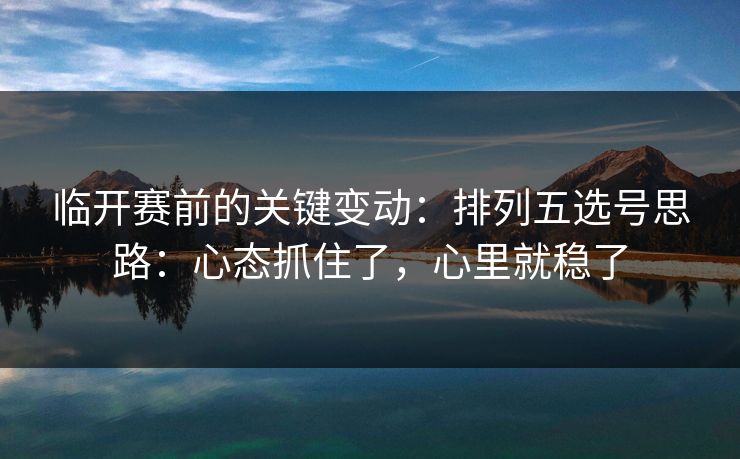 临开赛前的关键变动：排列五选号思路：心态抓住了，心里就稳了