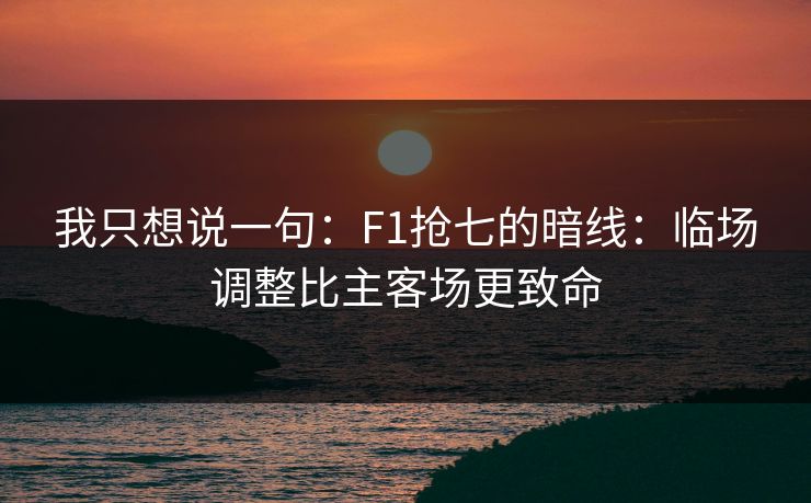 我只想说一句:F1抢七的暗线:临场调整比主客场更致命 我只想说一句:F1抢七的暗线:临场调整比主客场更致命