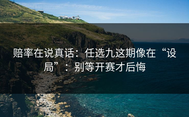 赔率在说真话：任选九这期像在“设局”：别等开赛才后悔