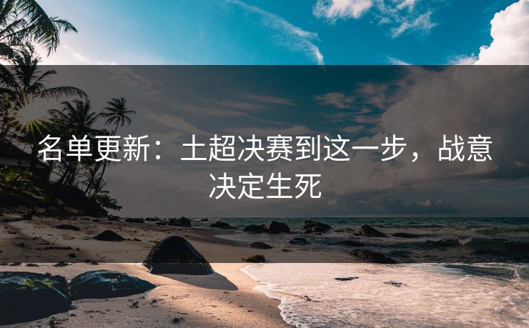 名单更新：土超决赛到这一步，战意决定生死