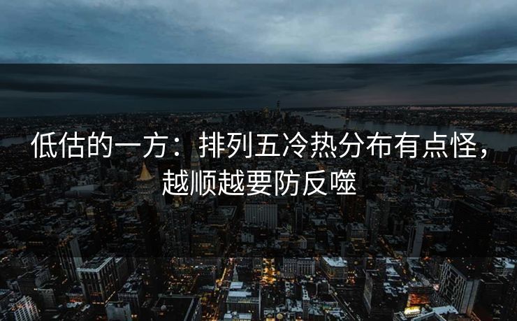 低估的一方：排列五冷热分布有点怪，越顺越要防反噬