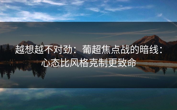 越想越不对劲：葡超焦点战的暗线：心态比风格克制更致命