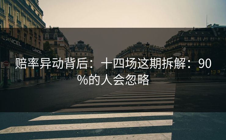 赔率异动背后：十四场这期拆解：90%的人会忽略